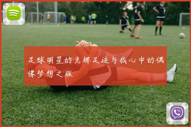 足球明星的光辉足迹与我心中的偶像梦想之旅
