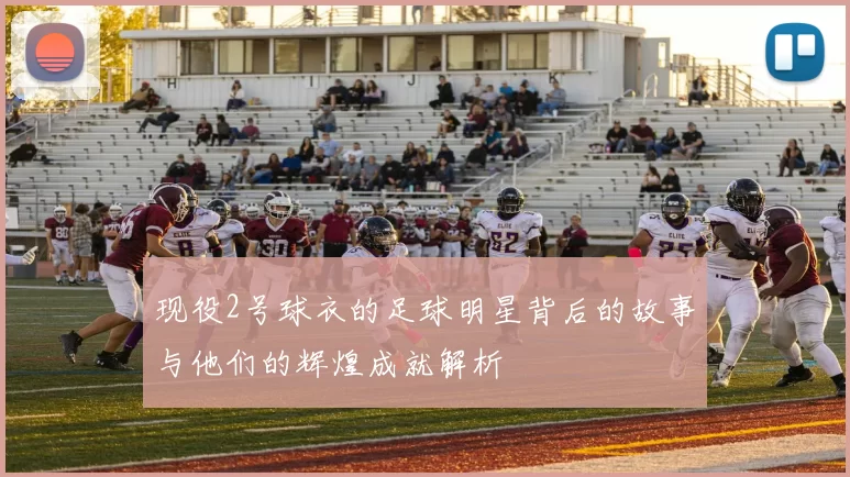现役2号球衣的足球明星背后的故事与他们的辉煌成就解析