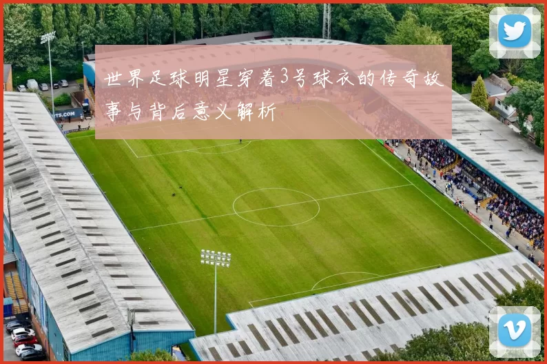 世界足球明星穿着3号球衣的传奇故事与背后意义解析