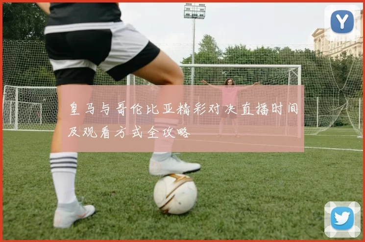 皇马与哥伦比亚精彩对决直播时间及观看方式全攻略