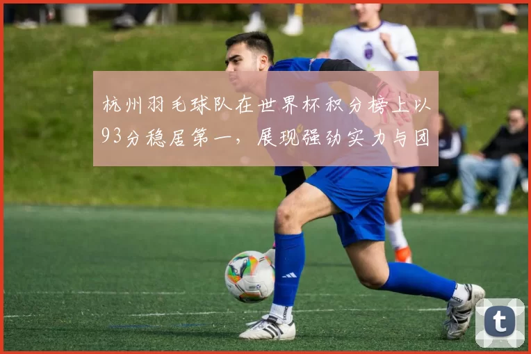 杭州羽毛球队在世界杯积分榜上以93分稳居第一，展现强劲实力与团队合作精神