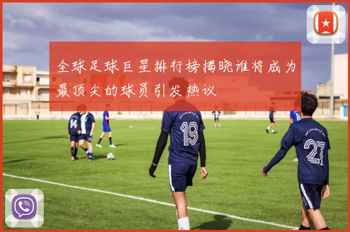 全球足球巨星排行榜揭晓谁将成为最顶尖的球员引发热议