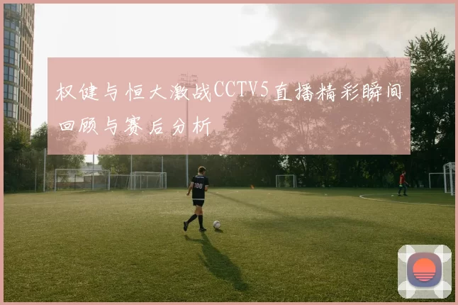 权健与恒大激战CCTV5直播精彩瞬间回顾与赛后分析