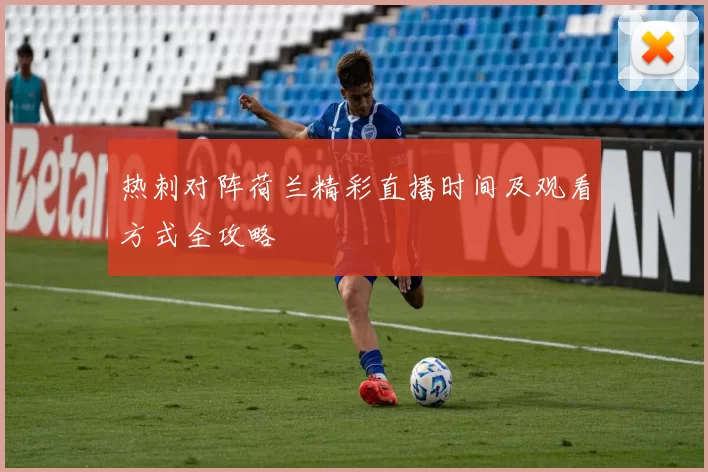 热刺对阵荷兰精彩直播时间及观看方式全攻略