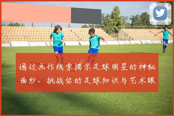 通过画作线索揭示足球明星的神秘面纱，挑战你的足球知识与艺术眼光