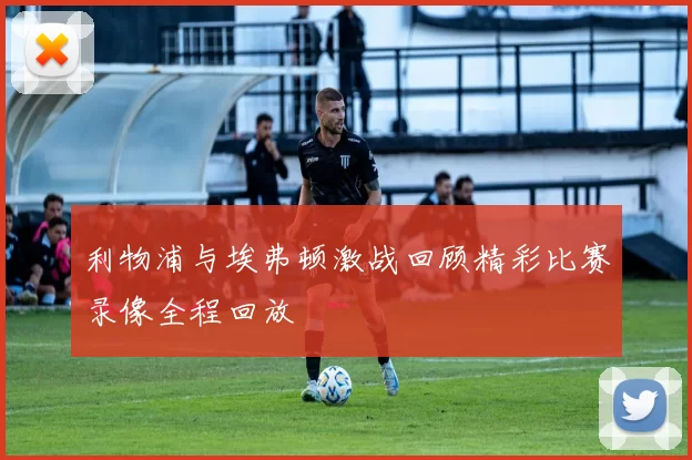 利物浦与埃弗顿激战回顾精彩比赛录像全程回放