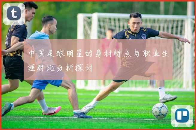 中国足球明星的身材特点与职业生涯对比分析探讨