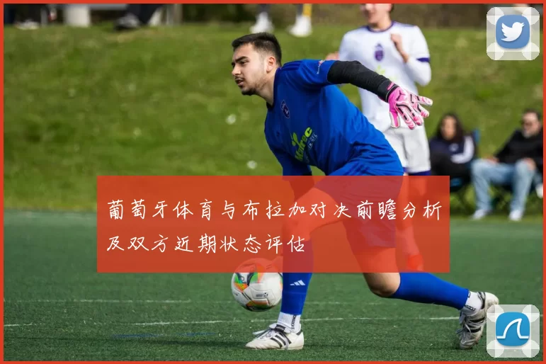 葡萄牙体育与布拉加对决前瞻分析及双方近期状态评估