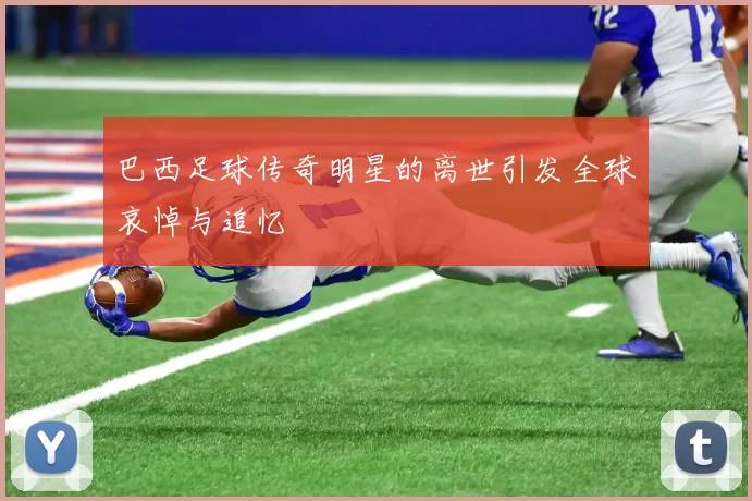 巴西足球传奇明星的离世引发全球哀悼与追忆