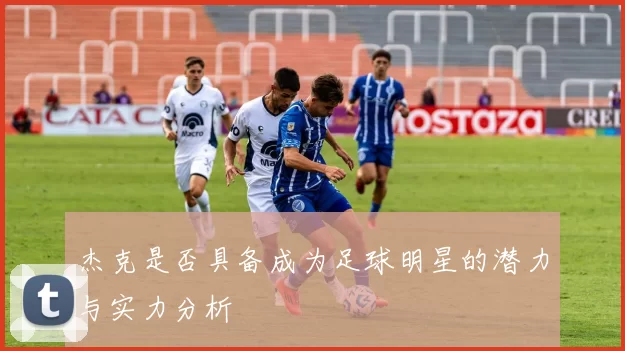 杰克是否具备成为足球明星的潜力与实力分析