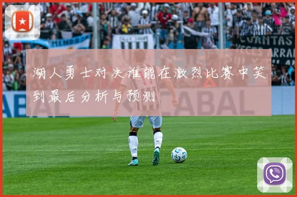 湖人勇士对决谁能在激烈比赛中笑到最后分析与预测
