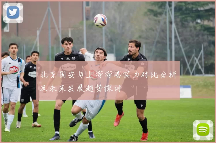 北京国安与上海海港实力对比分析及未来发展趋势探讨