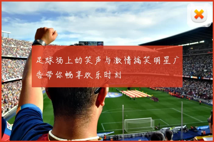 足球场上的笑声与激情搞笑明星广告带你畅享欢乐时刻