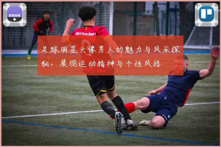足球明星头像男人的魅力与风采探秘，展现运动精神与个性风格