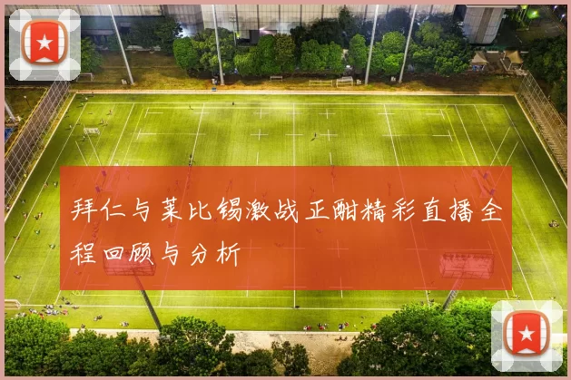拜仁与莱比锡激战正酣精彩直播全程回顾与分析