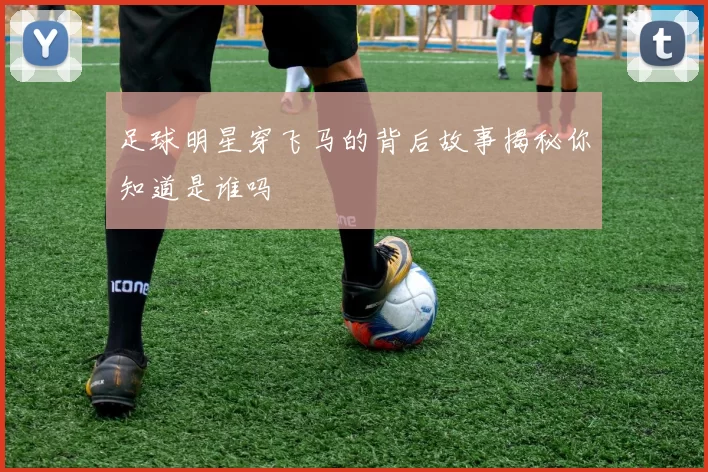 足球明星穿飞马的背后故事揭秘你知道是谁吗