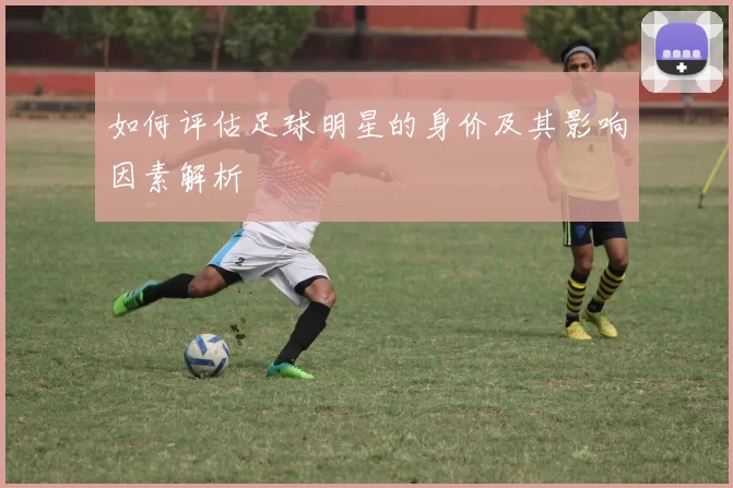如何评估足球明星的身价及其影响因素解析