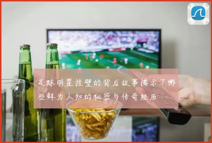 足球明星挂壁的背后故事揭示了哪些鲜为人知的秘密与传奇经历