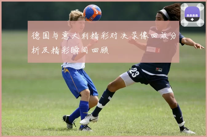 德国与意大利精彩对决录像回放分析及精彩瞬间回顾