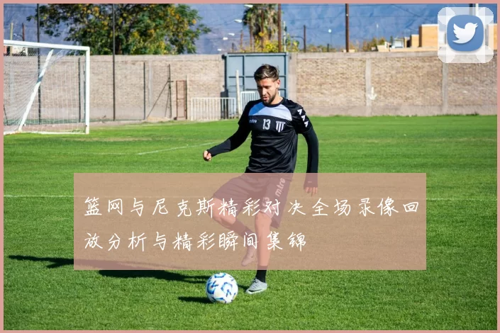 篮网与尼克斯精彩对决全场录像回放分析与精彩瞬间集锦