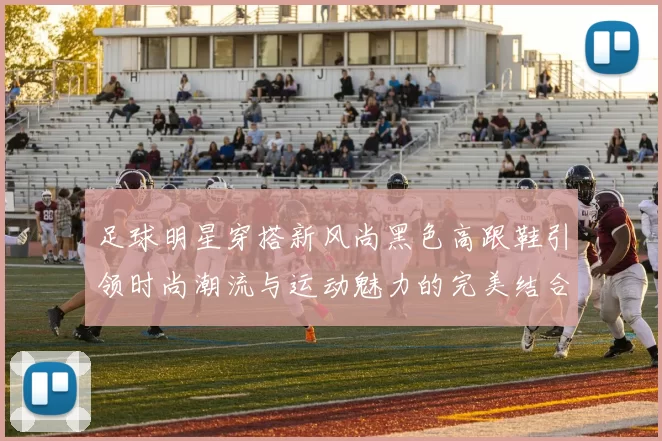 足球明星穿搭新风尚黑色高跟鞋引领时尚潮流与运动魅力的完美结合