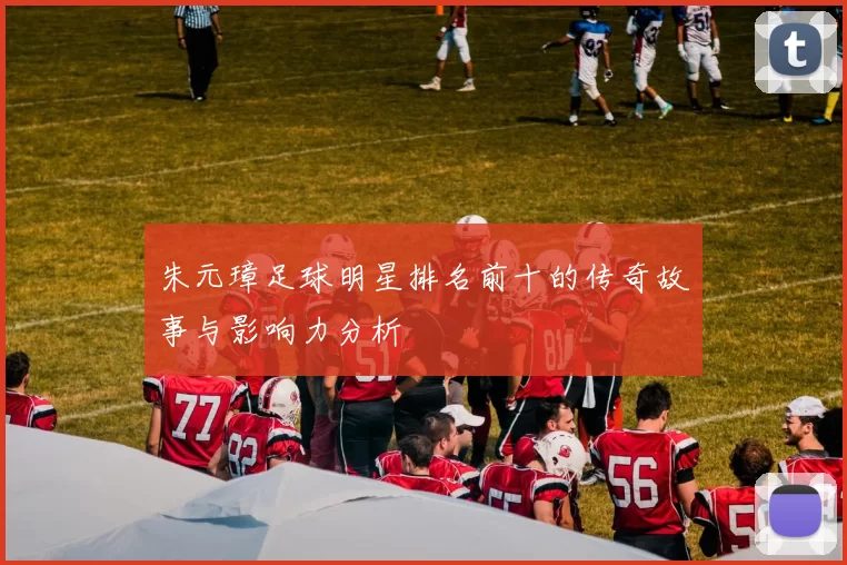 朱元璋足球明星排名前十的传奇故事与影响力分析