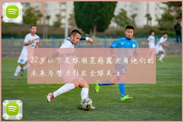 22岁以下足球明星崭露头角他们的未来与潜力引发全球关注