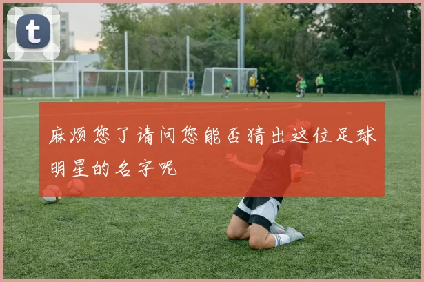 麻烦您了请问您能否猜出这位足球明星的名字呢