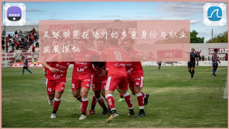 足球明星在场外的多重身份与职业发展探秘