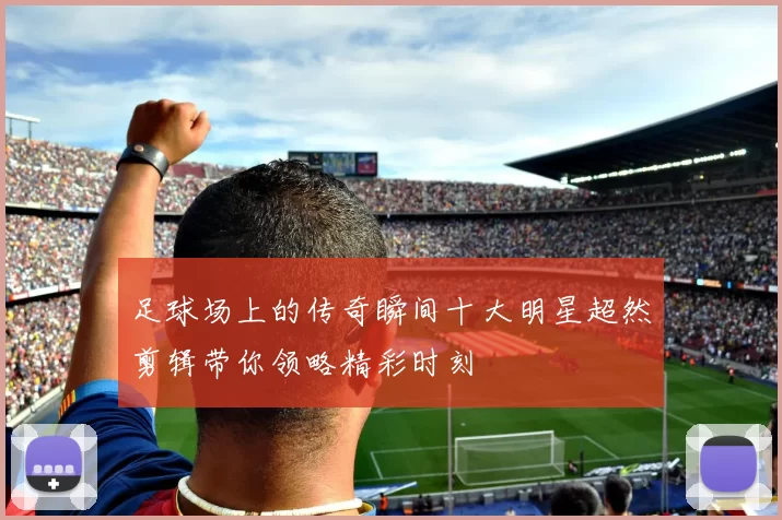 足球场上的传奇瞬间十大明星超然剪辑带你领略精彩时刻