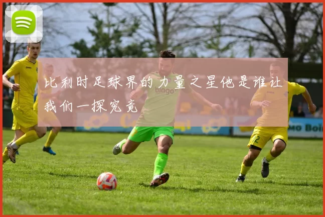 比利时足球界的力量之星他是谁让我们一探究竟