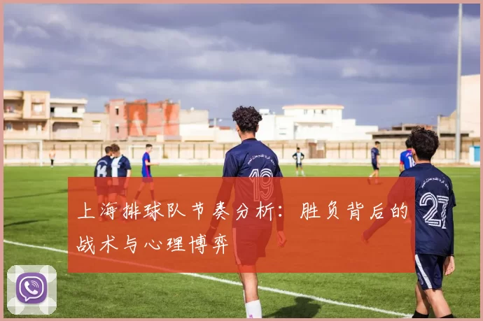 上海排球队节奏分析：胜负背后的战术与心理博弈