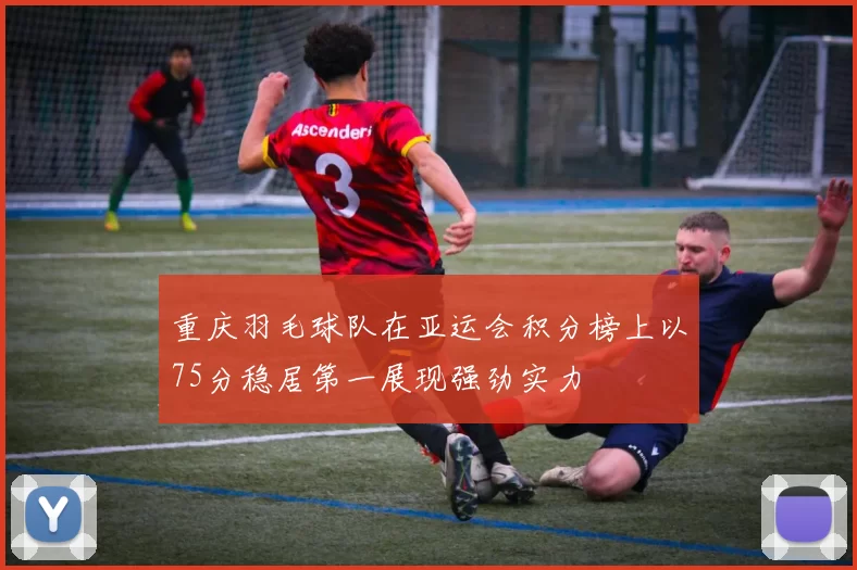 重庆羽毛球队在亚运会积分榜上以75分稳居第一展现强劲实力