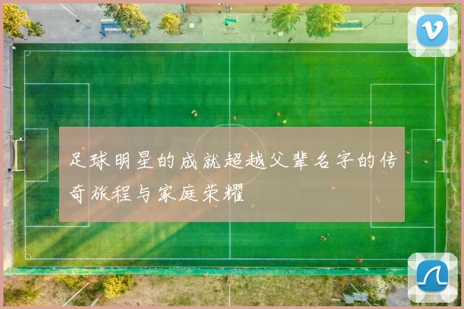 足球明星的成就超越父辈名字的传奇旅程与家庭荣耀