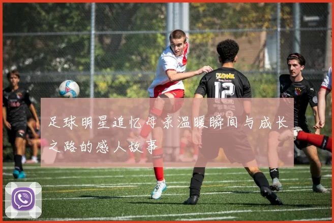 足球明星追忆母亲温暖瞬间与成长之路的感人故事