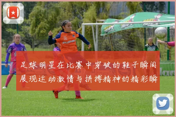 足球明星在比赛中穿破的鞋子瞬间展现运动激情与拼搏精神的精彩瞬间