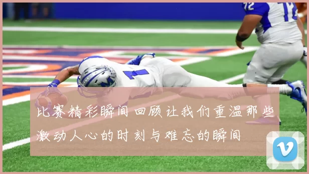 比赛精彩瞬间回顾让我们重温那些激动人心的时刻与难忘的瞬间