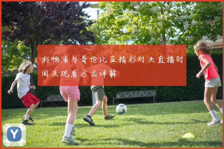 利物浦与哥伦比亚精彩对决直播时间及观看方式详解