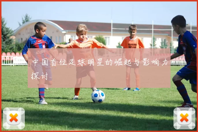 中国首位足球明星的崛起与影响力探讨