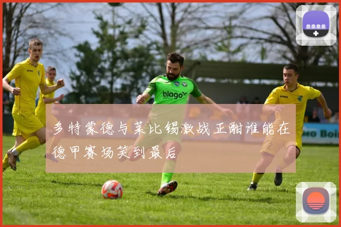 多特蒙德与莱比锡激战正酣谁能在德甲赛场笑到最后
